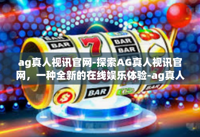 ag真人视讯官网-探索AG真人视讯官网，一种全新的在线娱乐体验-ag真人视讯官网