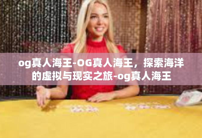 og真人海王-OG真人海王，探索海洋的虚拟与现实之旅-og真人海王