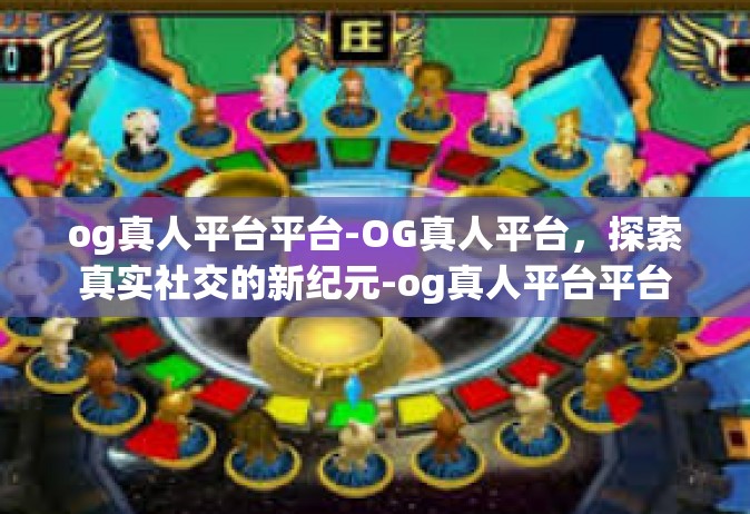 og真人平台平台-OG真人平台，探索真实社交的新纪元-og真人平台平台