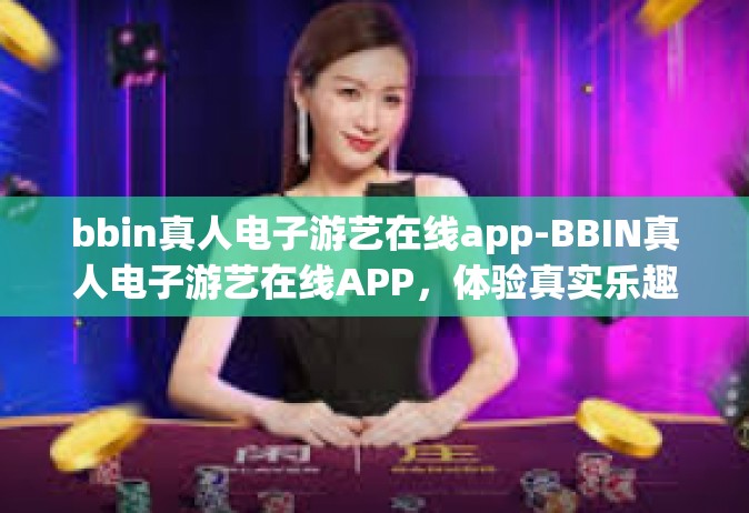 bbin真人电子游艺在线app-BBIN真人电子游艺在线APP，体验真实乐趣的未来之选的移动端游艺盛宴-bbin真人电子游艺在线app