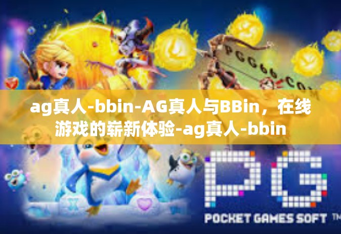 ag真人-bbin-AG真人与BBin，在线游戏的崭新体验-ag真人-bbin