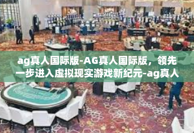ag真人国际版-AG真人国际版，领先一步进入虚拟现实游戏新纪元-ag真人国际版