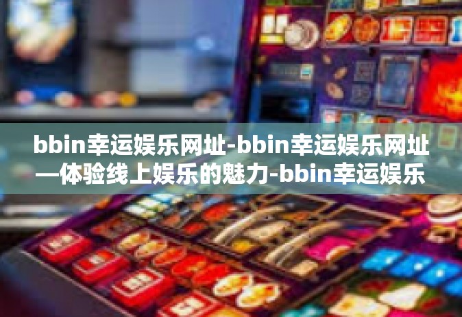 bbin幸运娱乐网址-bbin幸运娱乐网址—体验线上娱乐的魅力-bbin幸运娱乐网址