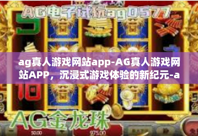 ag真人游戏网站app-AG真人游戏网站APP，沉浸式游戏体验的新纪元-ag真人游戏网站app