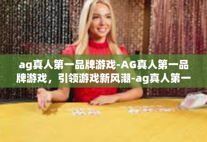 ag真人第一品牌游戏-AG真人第一品牌游戏，引领游戏新风潮-ag真人第一品牌游戏