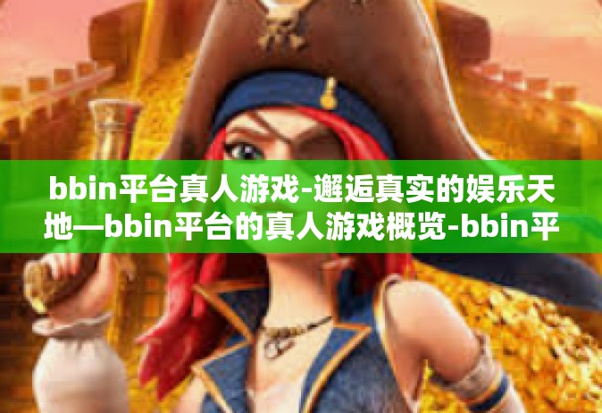 bbin平台真人游戏-邂逅真实的娱乐天地—bbin平台的真人游戏概览-bbin平台真人游戏
