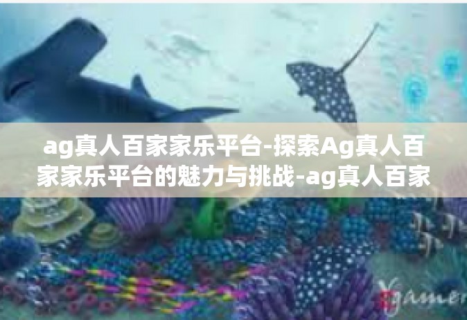 ag真人百家家乐平台-探索Ag真人百家家乐平台的魅力与挑战-ag真人百家家乐平台