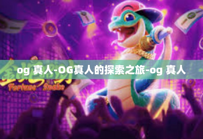 og 真人-OG真人的探索之旅-og 真人