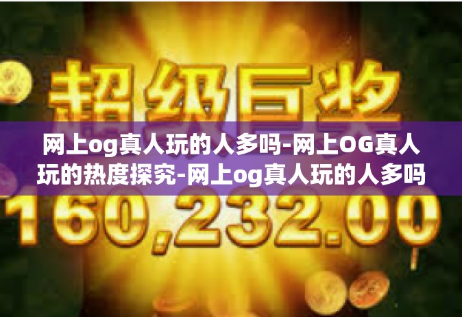 网上og真人玩的人多吗-网上OG真人玩的热度探究-网上og真人玩的人多吗