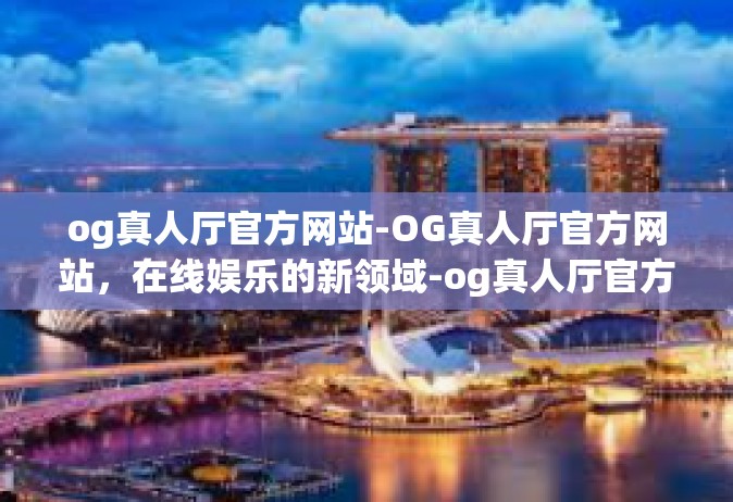 og真人厅官方网站-OG真人厅官方网站，在线娱乐的新领域-og真人厅官方网站