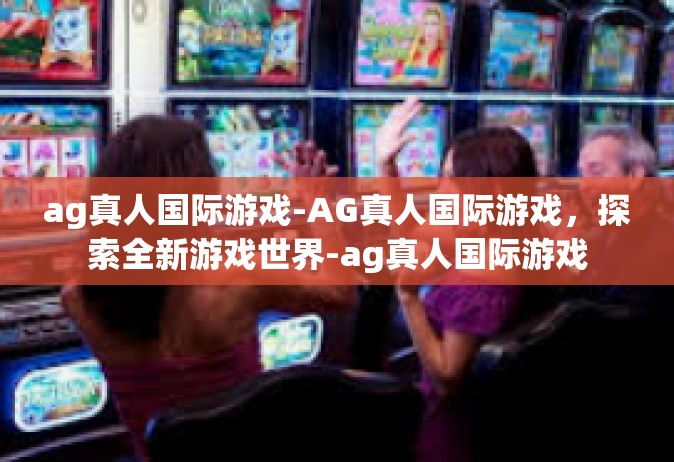 ag真人国际游戏-AG真人国际游戏，探索全新游戏世界-ag真人国际游戏