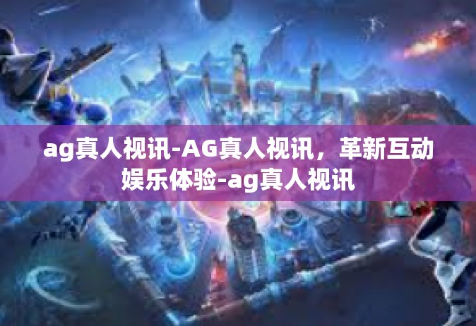 ag真人视讯-AG真人视讯，革新互动娱乐体验-ag真人视讯