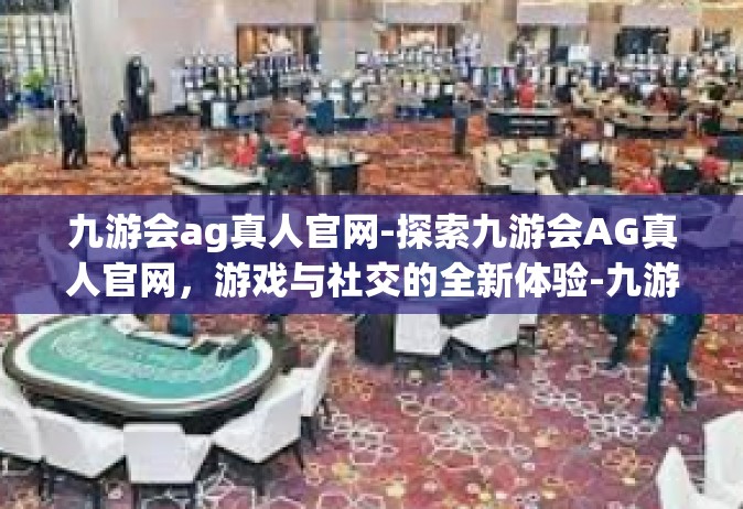 九游会ag真人官网-探索九游会AG真人官网，游戏与社交的全新体验-九游会ag真人官网