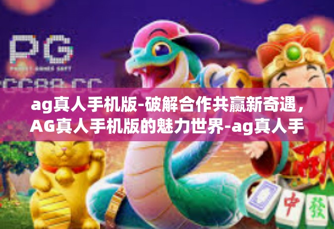 ag真人手机版-破解合作共赢新奇遇，AG真人手机版的魅力世界-ag真人手机版