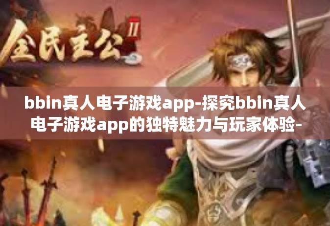 bbin真人电子游戏app-探究bbin真人电子游戏app的独特魅力与玩家体验-bbin真人电子游戏app