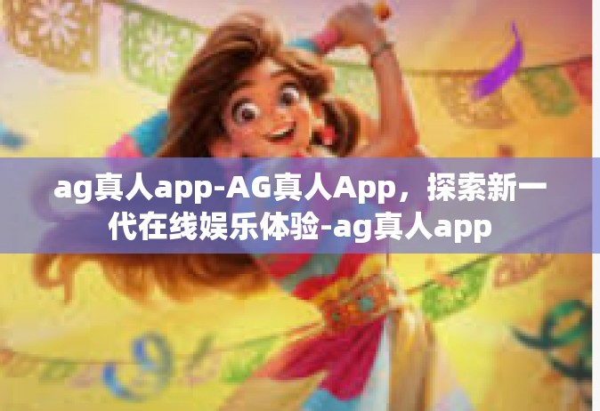 ag真人app-AG真人App，探索新一代在线娱乐体验-ag真人app