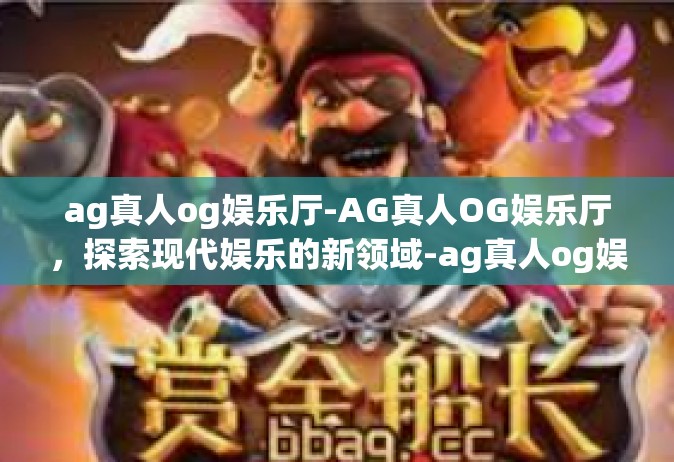 ag真人og娱乐厅-AG真人OG娱乐厅，探索现代娱乐的新领域-ag真人og娱乐厅
