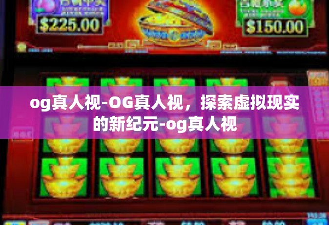 og真人视-OG真人视，探索虚拟现实的新纪元-og真人视
