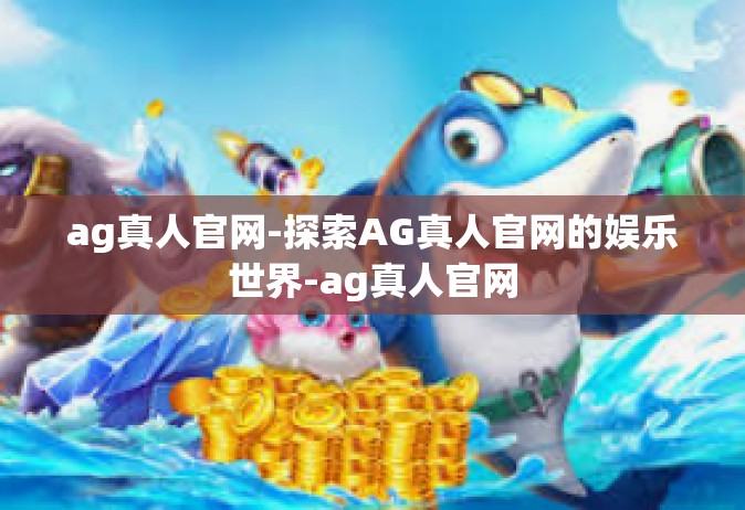 ag真人官网-探索AG真人官网的娱乐世界-ag真人官网