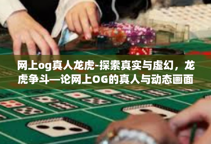 网上og真人龙虎-探索真实与虚幻，龙虎争斗—论网上OG的真人与动态画面挑战传统观念的演变-网上og真人龙虎