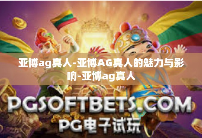 亚博ag真人-亚博AG真人的魅力与影响-亚博ag真人