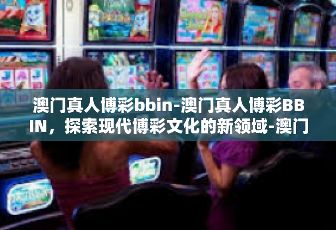 澳门真人博彩bbin-澳门真人博彩BBIN，探索现代博彩文化的新领域-澳门真人博彩bbin