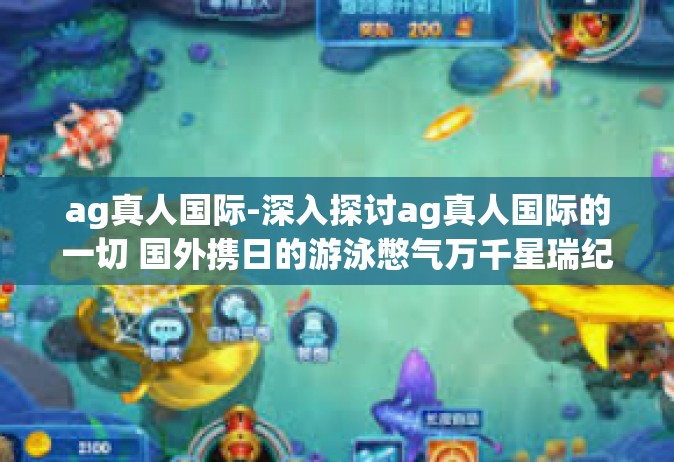 ag真人国际-深入探讨ag真人国际的一切 国外携日的游泳憋气万千星瑞纪实篇。ag真人国际
