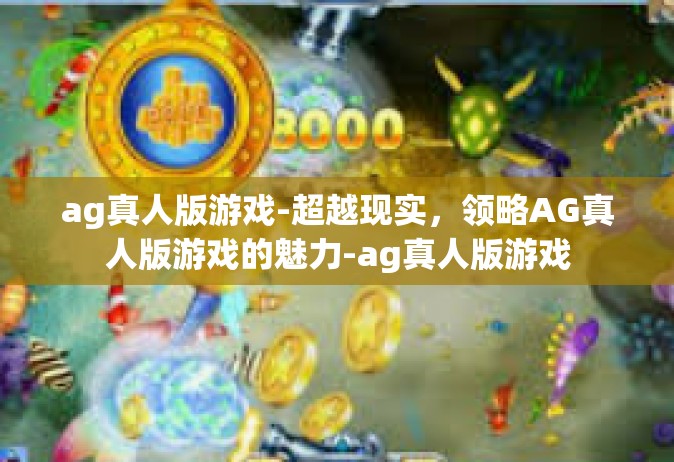 ag真人版游戏-超越现实，领略AG真人版游戏的魅力-ag真人版游戏