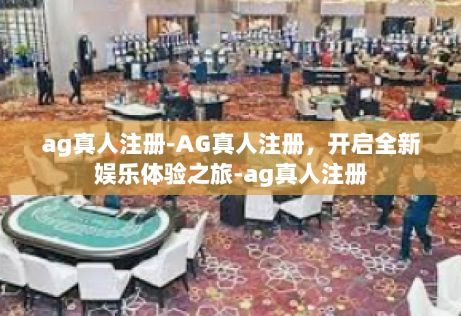 ag真人注册-AG真人注册，开启全新娱乐体验之旅-ag真人注册