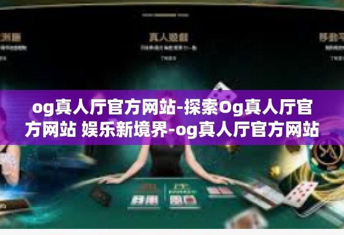 og真人厅官方网站-探索Og真人厅官方网站 娱乐新境界-og真人厅官方网站
