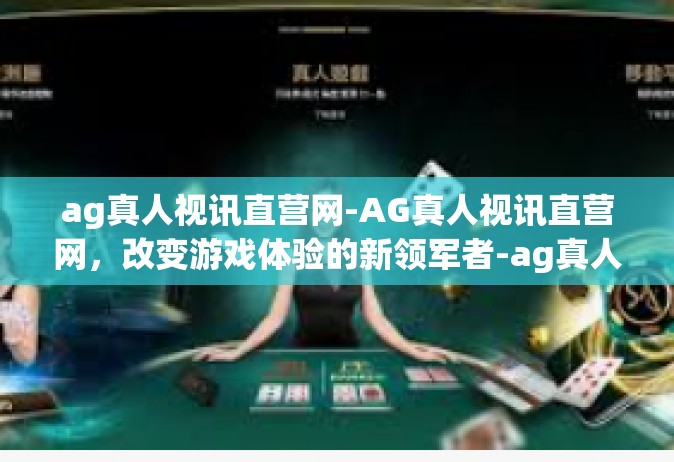 ag真人视讯直营网-AG真人视讯直营网，改变游戏体验的新领军者-ag真人视讯直营网