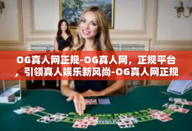 OG真人网正规-OG真人网，正规平台，引领真人娱乐新风尚-OG真人网正规
