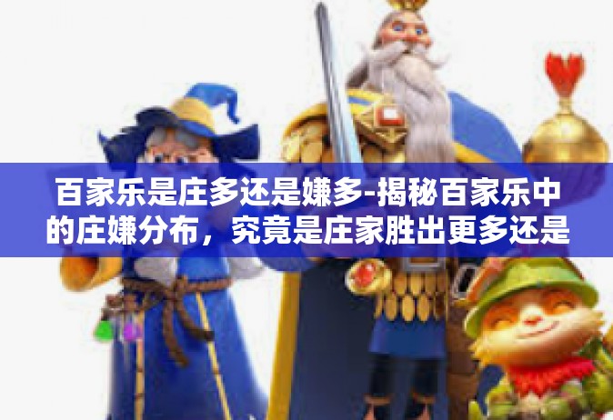 百家乐是庄多还是嫌多-揭秘百家乐中的庄嫌分布，究竟是庄家胜出更多还是嫌疑涌现之际较多？百家乐是庄多还是嫌多
