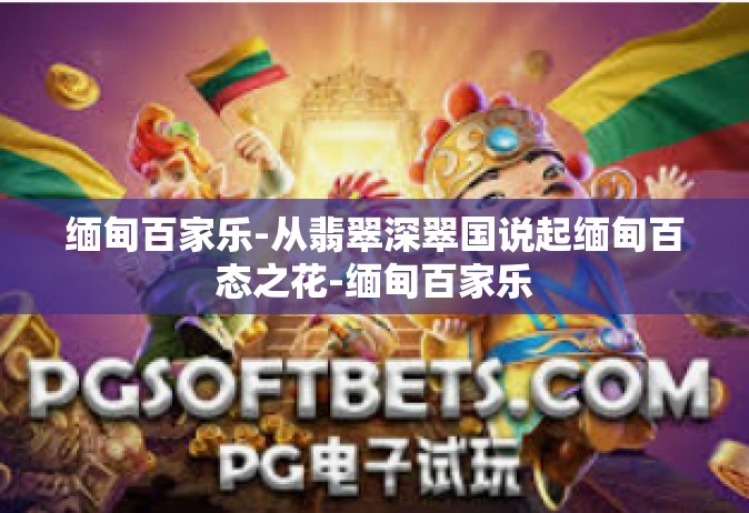 缅甸百家乐-从翡翠深翠国说起缅甸百态之花-缅甸百家乐