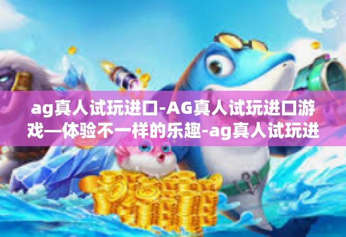 ag真人试玩进口-AG真人试玩进口游戏—体验不一样的乐趣-ag真人试玩进口