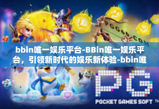 bbin唯一娱乐平台-BBin唯一娱乐平台，引领新时代的娱乐新体验-bbin唯一娱乐平台