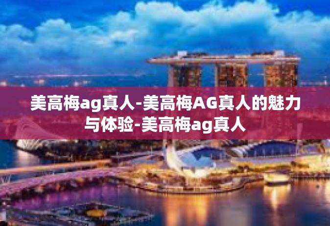 美高梅ag真人-美高梅AG真人的魅力与体验-美高梅ag真人