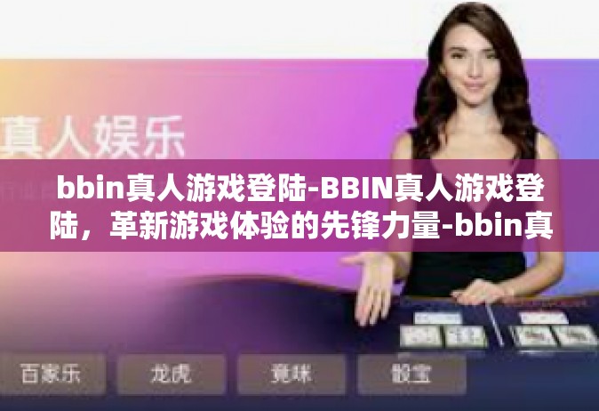 bbin真人游戏登陆-BBIN真人游戏登陆，革新游戏体验的先锋力量-bbin真人游戏登陆