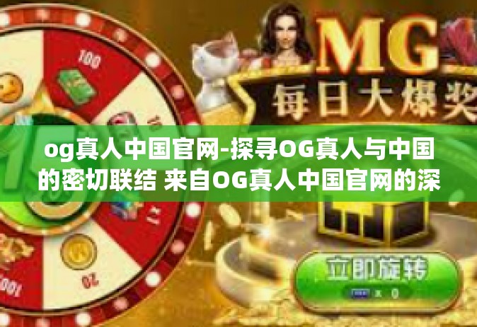 og真人中国官网-探寻OG真人与中国的密切联结 来自OG真人中国官网的深度探访-og真人中国官网