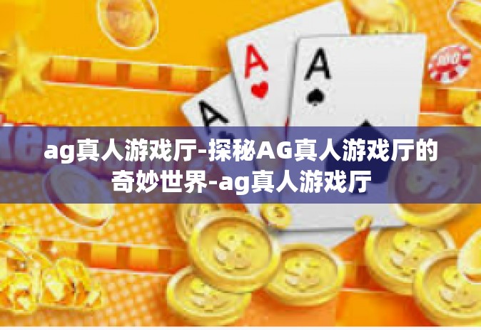 ag真人游戏厅-探秘AG真人游戏厅的奇妙世界-ag真人游戏厅
