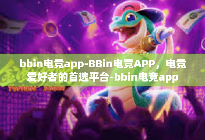 bbin电竞app-BBin电竞APP，电竞爱好者的首选平台-bbin电竞app