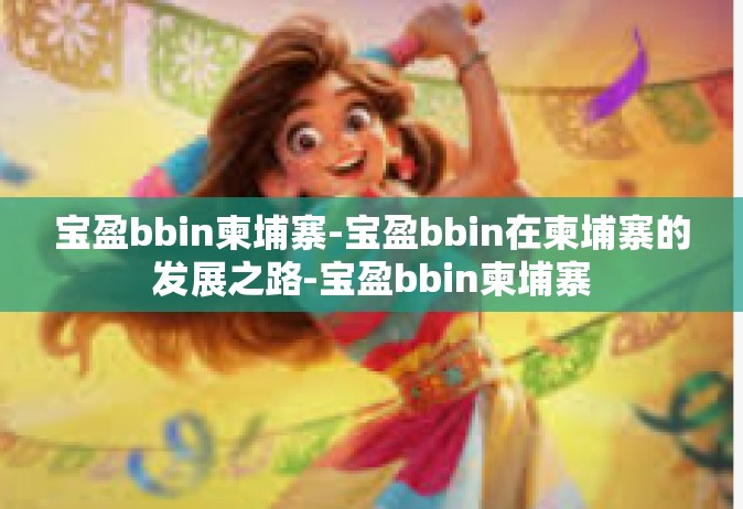 宝盈bbin柬埔寨-宝盈bbin在柬埔寨的发展之路-宝盈bbin柬埔寨