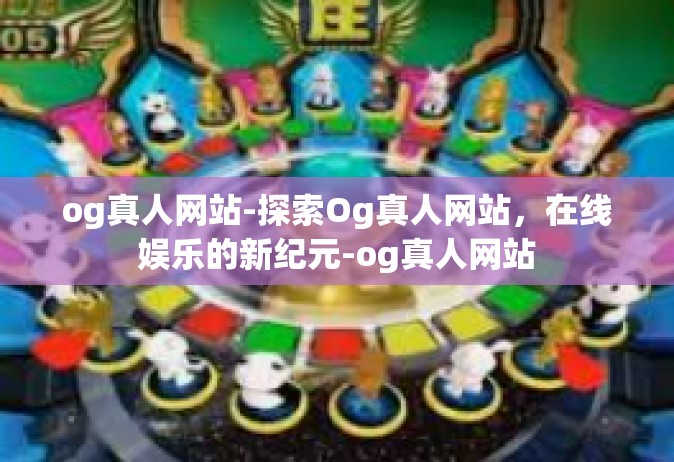 og真人网站-探索Og真人网站，在线娱乐的新纪元-og真人网站