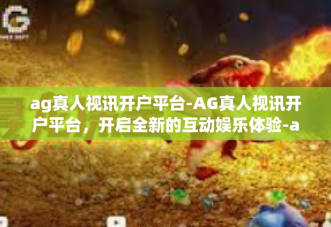 ag真人视讯开户平台-AG真人视讯开户平台，开启全新的互动娱乐体验-ag真人视讯开户平台