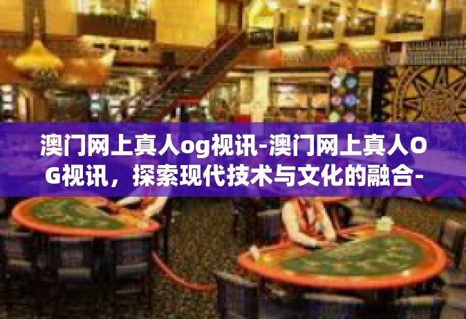 澳门网上真人og视讯-澳门网上真人OG视讯，探索现代技术与文化的融合-澳门网上真人og视讯
