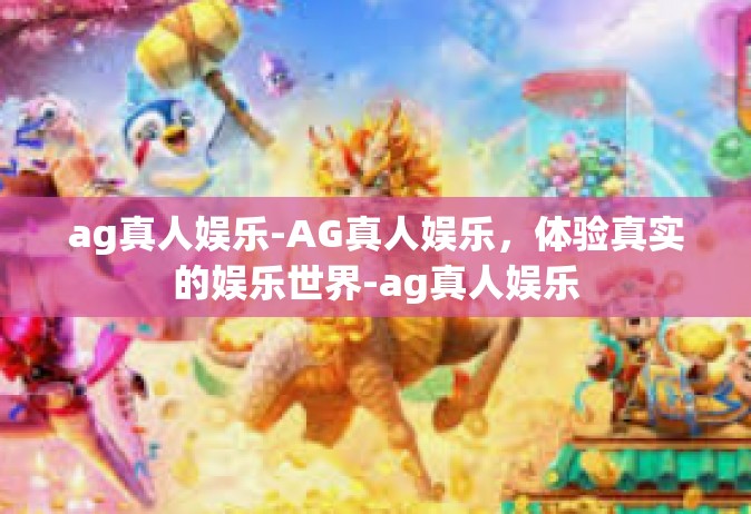 ag真人娱乐-AG真人娱乐，体验真实的娱乐世界-ag真人娱乐