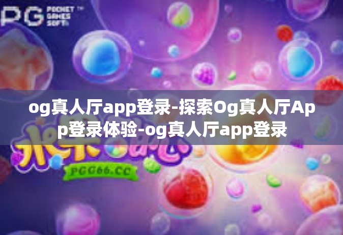og真人厅app登录-探索Og真人厅App登录体验-og真人厅app登录