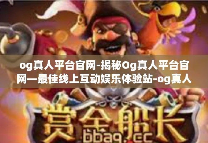 og真人平台官网-揭秘Og真人平台官网—最佳线上互动娱乐体验站-og真人平台官网