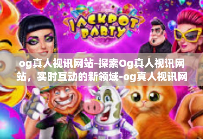 og真人视讯网站-探索Og真人视讯网站，实时互动的新领域-og真人视讯网站