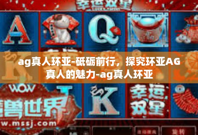 ag真人环亚-砥砺前行，探究环亚AG真人的魅力-ag真人环亚